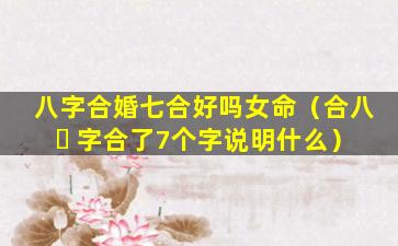 八字合婚七合好吗女命（合八 ☘ 字合了7个字说明什么）